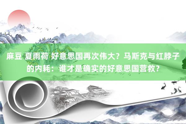 麻豆 夏雨荷 好意思国再次伟大？马斯克与红脖子的内耗：谁才是确实的好意思国营救？