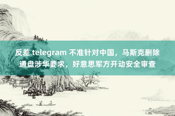 反差 telegram 不准针对中国，马斯克删除通盘涉华要求，好意思军方开动安全审查