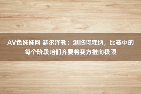 AV色妹妹网 赫尔泽勒：濒临阿森纳，比赛中的每个阶段咱们齐要将我方推向极限