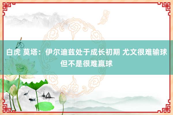 白虎 莫塔：伊尔迪兹处于成长初期 尤文很难输球但不是很难赢球