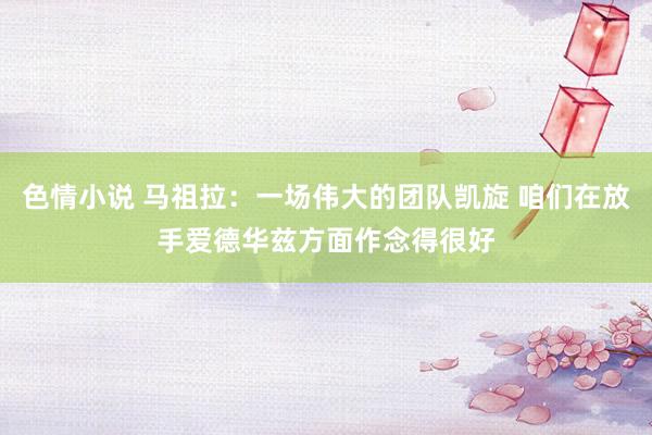 色情小说 马祖拉：一场伟大的团队凯旋 咱们在放手爱德华兹方面作念得很好