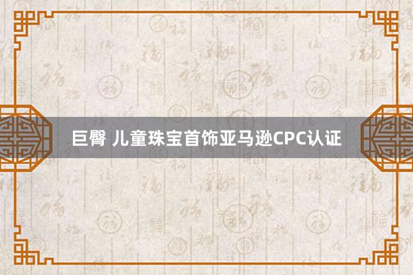 巨臀 儿童珠宝首饰亚马逊CPC认证