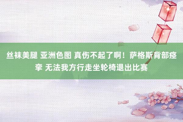 丝袜美腿 亚洲色图 真伤不起了啊！萨格斯背部痉挛 无法我方行走坐轮椅退出比赛