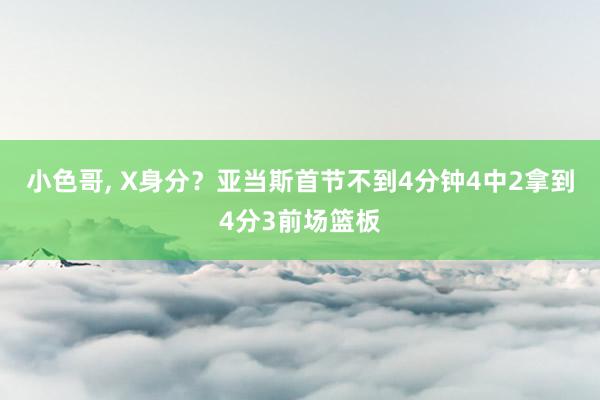 小色哥， X身分？亚当斯首节不到4分钟4中2拿到4分3前场篮板