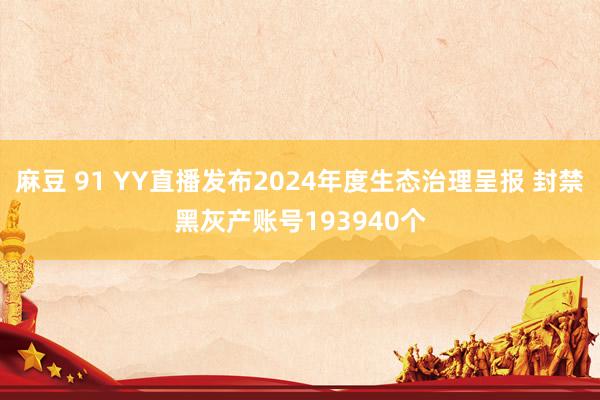 麻豆 91 YY直播发布2024年度生态治理呈报 封禁黑灰产账号193940个