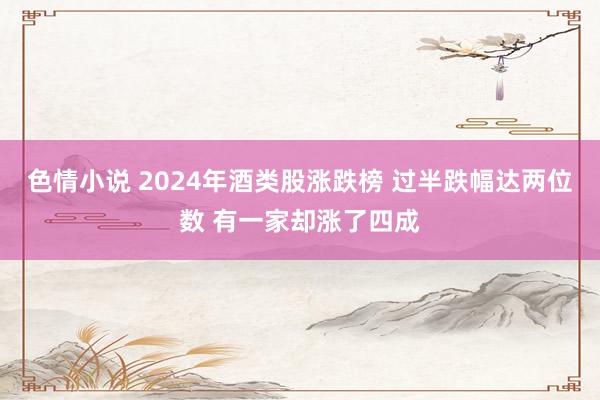 色情小说 2024年酒类股涨跌榜 过半跌幅达两位数 有一家却涨了四成