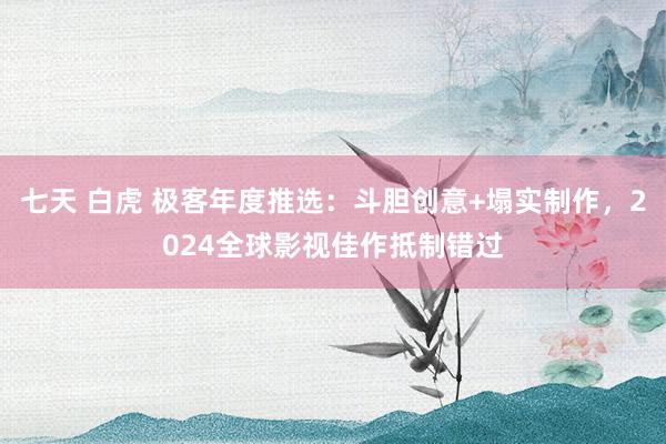 七天 白虎 极客年度推选：斗胆创意+塌实制作，2024全球影视佳作抵制错过