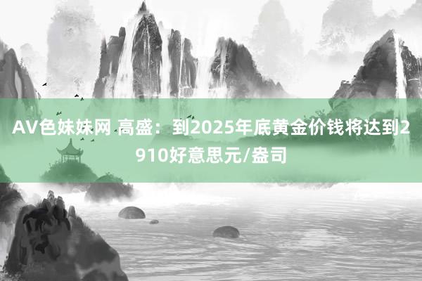 AV色妹妹网 高盛：到2025年底黄金价钱将达到2910好意思元/盎司