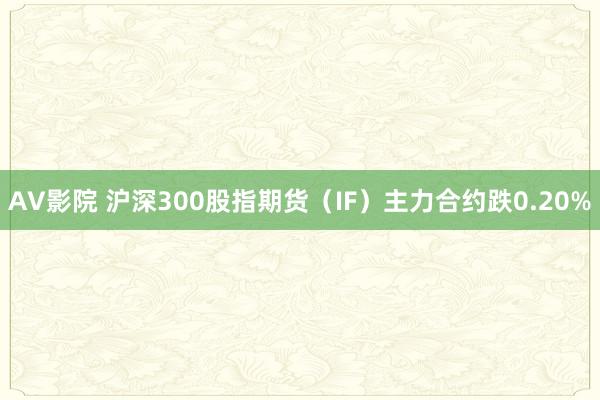 AV影院 沪深300股指期货（IF）主力合约跌0.20%