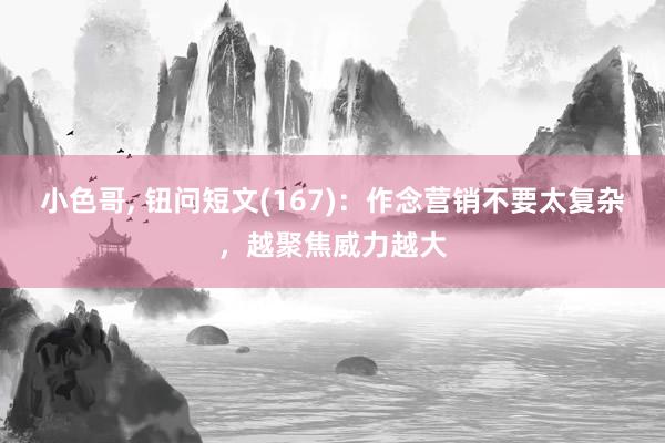 小色哥， 钮问短文(167)：作念营销不要太复杂，越聚焦威力越大