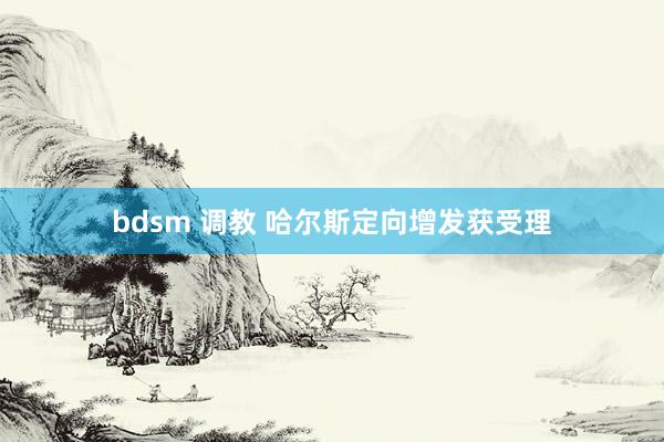 bdsm 调教 哈尔斯定向增发获受理