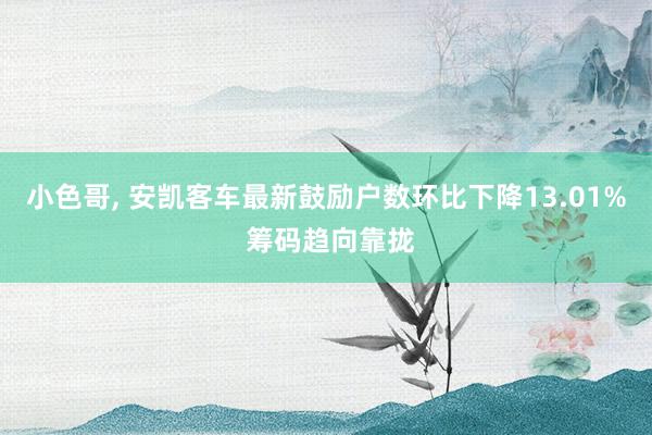 小色哥， 安凯客车最新鼓励户数环比下降13.01% 筹码趋向靠拢