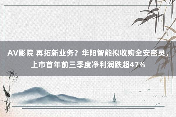 AV影院 再拓新业务？华阳智能拟收购全安密灵，上市首年前三季度净利润跌超47%