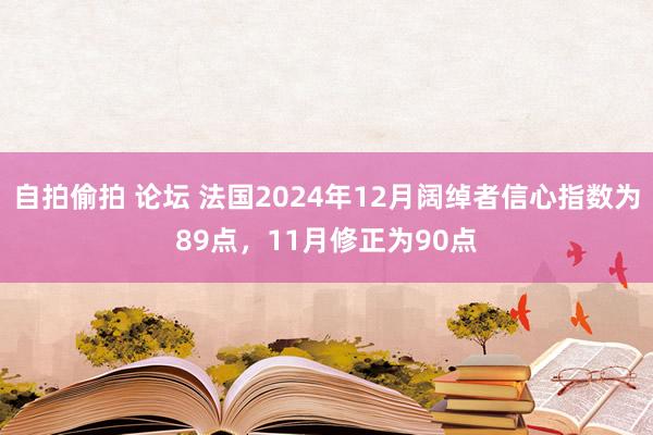 自拍偷拍 论坛 法国2024年12月阔绰者信心指数为89点，11月修正为90点