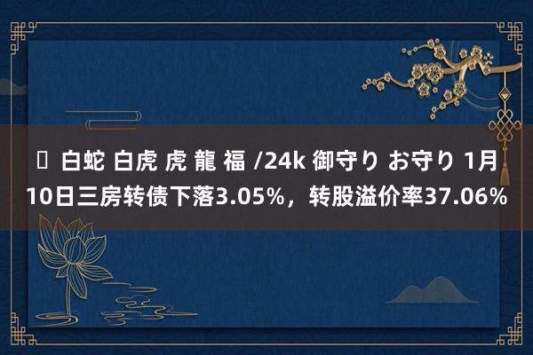 ✨白蛇 白虎 虎 龍 福 /24k 御守り お守り 1月10日三房转债下落3.05%，转股溢价率37.06%