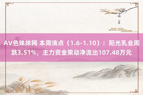 AV色妹妹网 本周清点（1.6-1.10）：阳光乳业周跌3.51%，主力资金策动净流出107.48万元