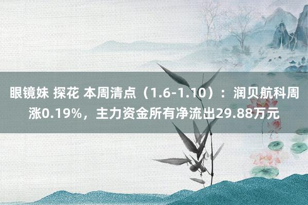 眼镜妹 探花 本周清点（1.6-1.10）：润贝航科周涨0.19%，主力资金所有净流出29.88万元