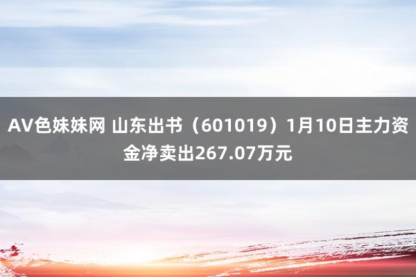 AV色妹妹网 山东出书（601019）1月10日主力资金净卖出267.07万元