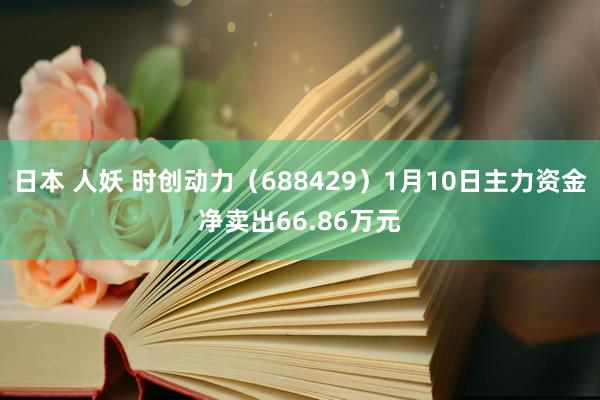 日本 人妖 时创动力（688429）1月10日主力资金净卖出66.86万元