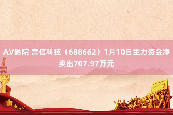 AV影院 富信科技（688662）1月10日主力资金净卖出707.97万元