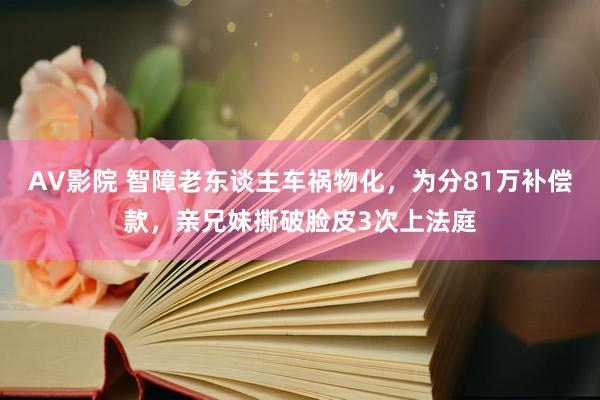 AV影院 智障老东谈主车祸物化，为分81万补偿款，亲兄妹撕破脸皮3次上法庭