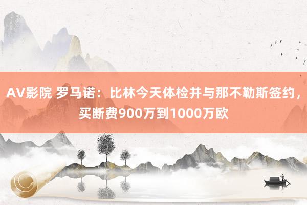 AV影院 罗马诺：比林今天体检并与那不勒斯签约，买断费900万到1000万欧