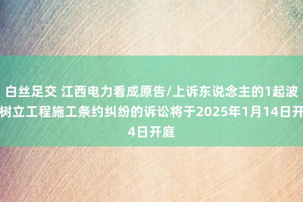 白丝足交 江西电力看成原告/上诉东说念主的1起波及树立工程施工条约纠纷的诉讼将于2025年1月14日开庭