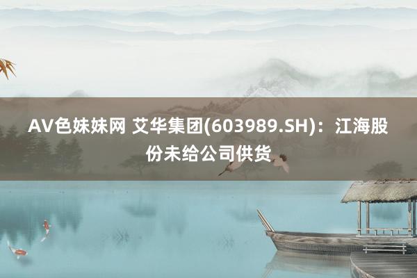 AV色妹妹网 艾华集团(603989.SH)：江海股份未给公司供货