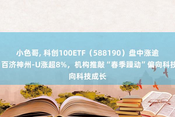 小色哥， 科创100ETF（588190）盘中涨逾2%，百济神州-U涨超8%，机构推敲“春季躁动”偏向科技成长