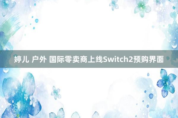 婷儿 户外 国际零卖商上线Switch2预购界面