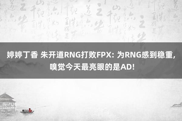 婷婷丁香 朱开道RNG打败FPX: 为RNG感到稳重， 嗅觉今天最亮眼的是AD!