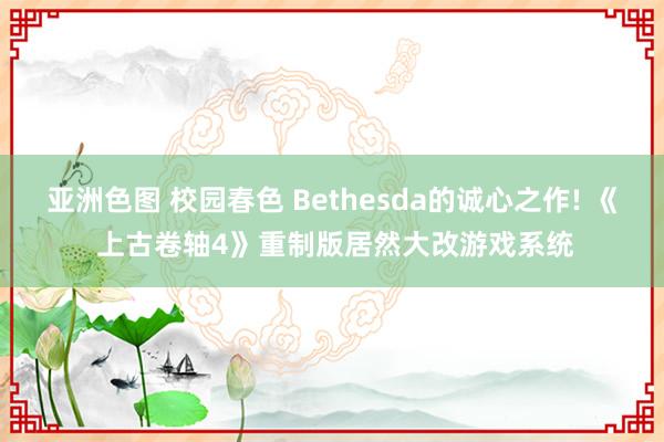 亚洲色图 校园春色 Bethesda的诚心之作! 《 上古卷轴4》重制版居然大改游戏系统