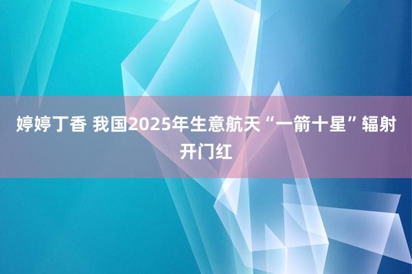 婷婷丁香 我国2025年生意航天“一箭十星”辐射开门红