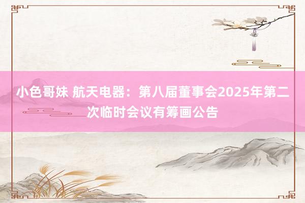 小色哥妹 航天电器：第八届董事会2025年第二次临时会议有筹画公告