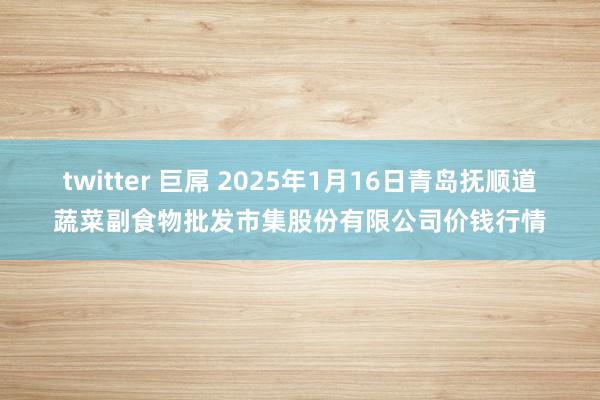 twitter 巨屌 2025年1月16日青岛抚顺道蔬菜副食物批发市集股份有限公司价钱行情