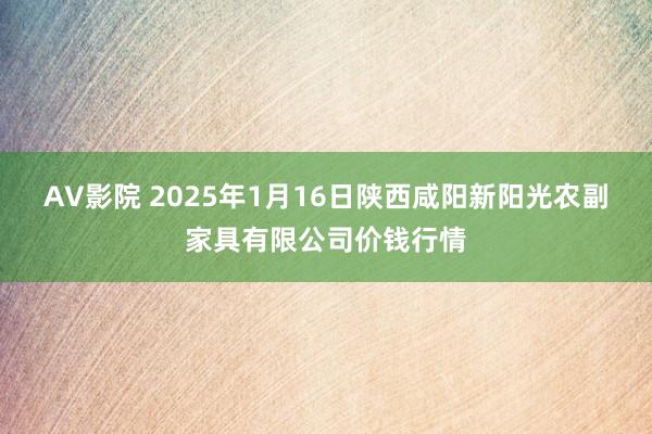 AV影院 2025年1月16日陕西咸阳新阳光农副家具有限公司价钱行情