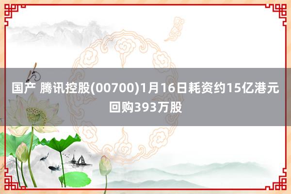 国产 腾讯控股(00700)1月16日耗资约15亿港元回购393万股